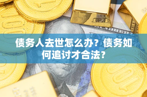 济南债务人去世怎么办？债务如何追讨才合法？