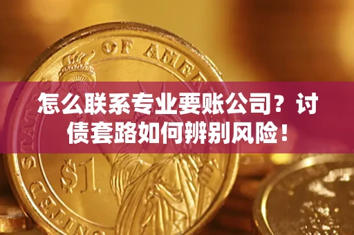 济南怎么联系专业要账公司？讨债套路如何辨别风险！