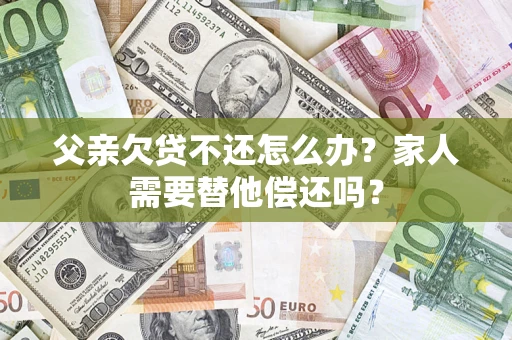 济南父亲欠贷不还怎么办？家人需要替他偿还吗？