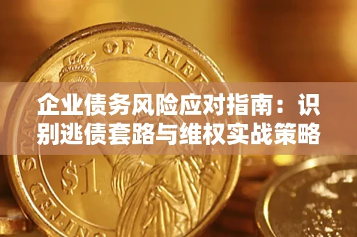 济南企业债务风险应对指南：识别逃债套路与维权实战策略