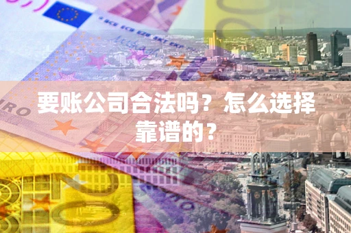 济南要账公司合法吗？怎么选择靠谱的？