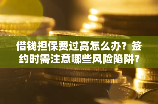 济南借钱担保费过高怎么办？签约时需注意哪些风险陷阱？