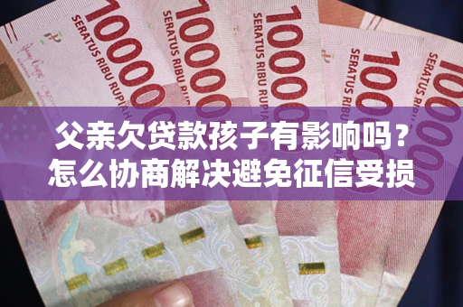 济南父亲欠贷款孩子有影响吗？怎么协商解决避免征信受损？