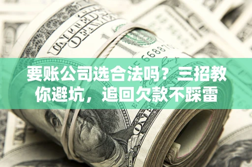 济南要账公司选合法吗？三招教你避坑，追回欠款不踩雷