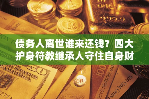 济南债务人离世谁来还钱？四大护身符教继承人守住自身财产