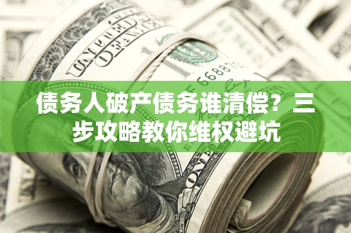 济南债务人破产债务谁清偿?三步攻略教你维权避坑 济南债务人破产债务谁清偿?三步攻略教你维权避坑