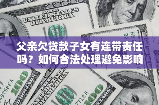 济南父亲欠贷款子女有连带责任吗？如何合法处理避免影响？