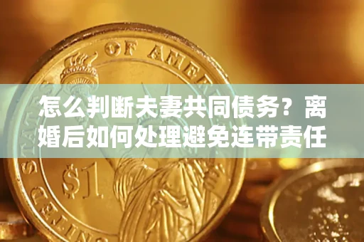济南怎么判断夫妻共同债务？离婚后如何处理避免连带责任？
