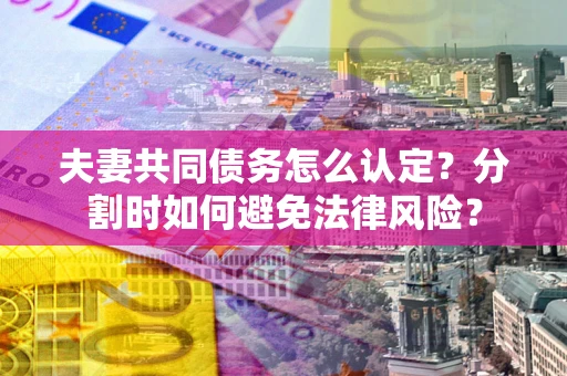 济南夫妻共同债务怎么认定？分割时如何避免法律风险？