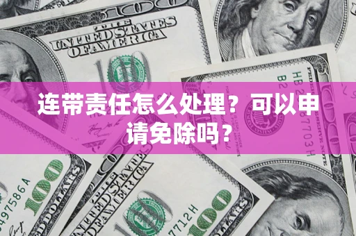 济南连带责任怎么处理？可以申请免除吗？