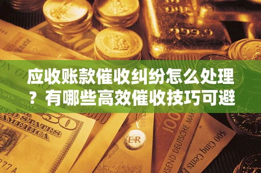 济南应收账款催收纠纷怎么处理？有哪些高效催收技巧可避免坏账？